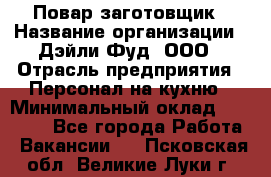 Повар-заготовщик › Название организации ­ Дэйли Фуд, ООО › Отрасль предприятия ­ Персонал на кухню › Минимальный оклад ­ 35 000 - Все города Работа » Вакансии   . Псковская обл.,Великие Луки г.